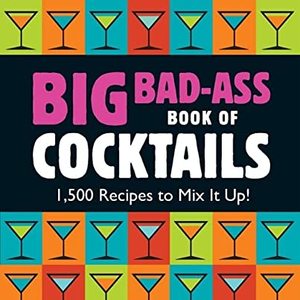 Big Bad-Ass Book Of Cocktails: 1,500 Recipes To Mix It Up