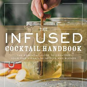 The Infused Cocktail Handbook: The Essential Guide To Creating Signature Drinks